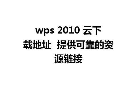 wps 2010 云下载地址  提供可靠的资源链接