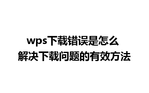 wps下载错误是怎么 解决下载问题的有效方法