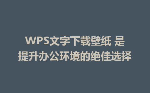 WPS文字下载壁纸 是提升办公环境的绝佳选择