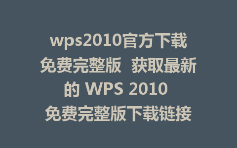 wps2010官方下载免费完整版  获取最新的 WPS 2010 免费完整版下载链接