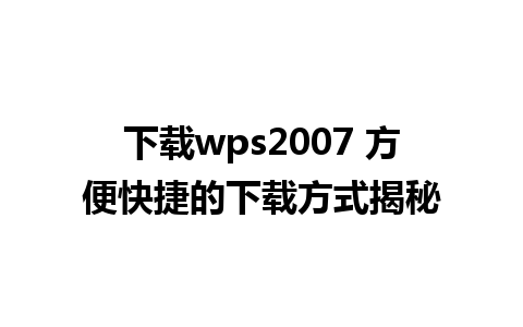 下载wps2007 方便快捷的下载方式揭秘