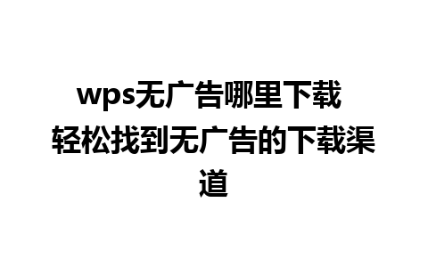 wps无广告哪里下载 轻松找到无广告的下载渠道