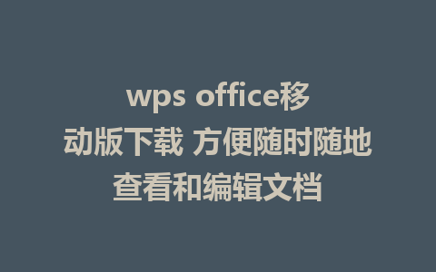 wps office移动版下载 方便随时随地查看和编辑文档