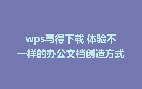 wps写得下载 体验不一样的办公文档创造方式