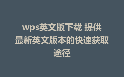 wps英文版下载 提供最新英文版本的快速获取途径