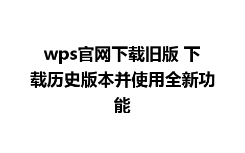 wps官网下载旧版 下载历史版本并使用全新功能