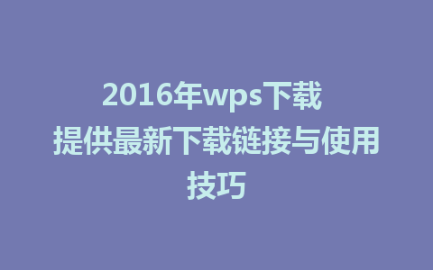 2016年wps下载 提供最新下载链接与使用技巧