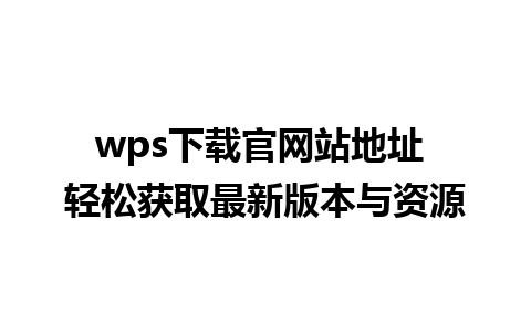 wps下载官网站地址 轻松获取最新版本与资源