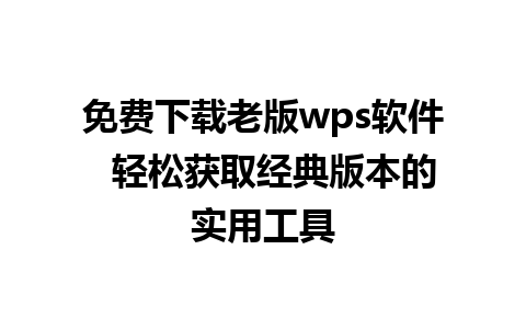 免费下载老版wps软件  轻松获取经典版本的实用工具