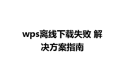 wps离线下载失败 解决方案指南