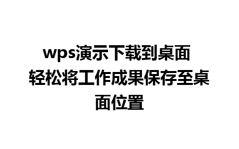 wps演示下载到桌面 轻松将工作成果保存至桌面位置