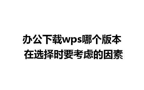 办公下载wps哪个版本 在选择时要考虑的因素