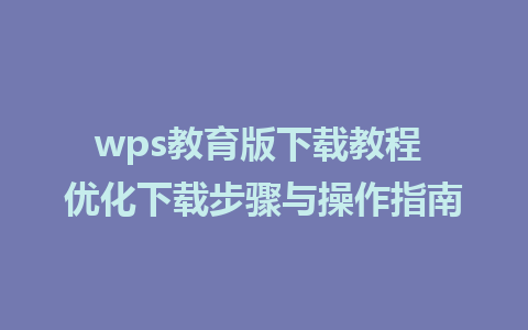 wps教育版下载教程 优化下载步骤与操作指南