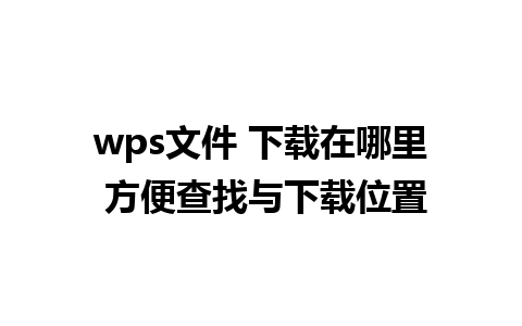 wps文件 下载在哪里 方便查找与下载位置