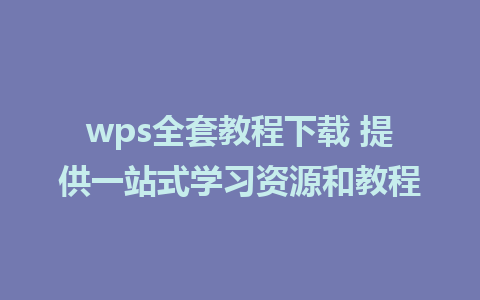 wps全套教程下载 提供一站式学习资源和教程