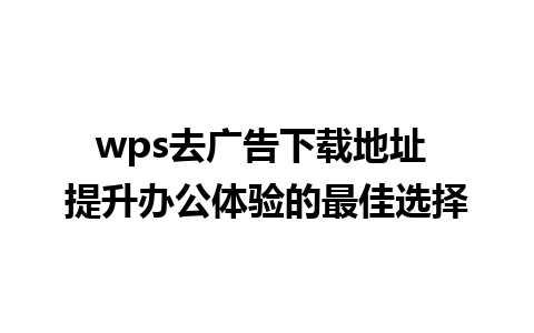 wps去广告下载地址 提升办公体验的最佳选择