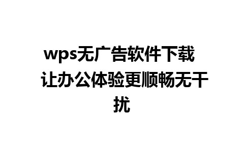 wps无广告软件下载  让办公体验更顺畅无干扰