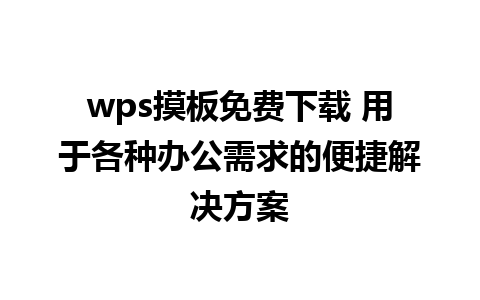 wps摸板免费下载 用于各种办公需求的便捷解决方案