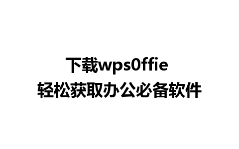 下载wps0ffie 轻松获取办公必备软件