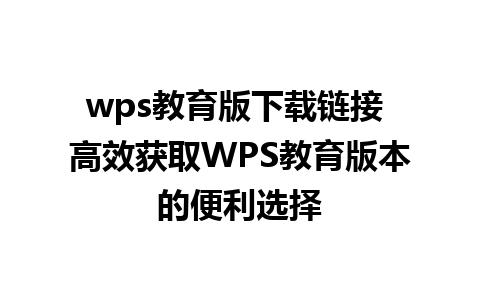 wps教育版下载链接 高效获取WPS教育版本的便利选择