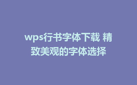 wps行书字体下载 精致美观的字体选择 