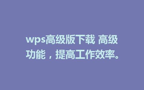 wps高级版下载 高级功能，提高工作效率。