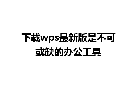 下载wps最新版是不可或缺的办公工具