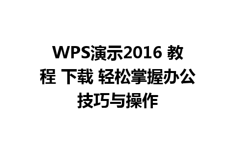 WPS演示2016 教程 下载 轻松掌握办公技巧与操作