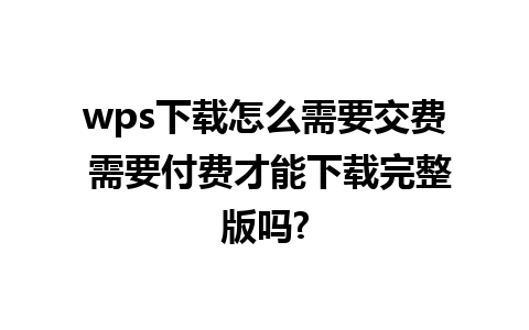 wps下载怎么需要交费 需要付费才能下载完整版吗?