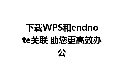 下载WPS和endnote关联 助您更高效办公