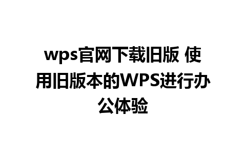 wps官网下载旧版 使用旧版本的WPS进行办公体验 