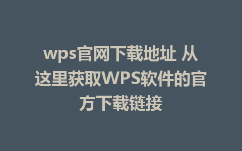 wps官网下载地址 从这里获取WPS软件的官方下载链接