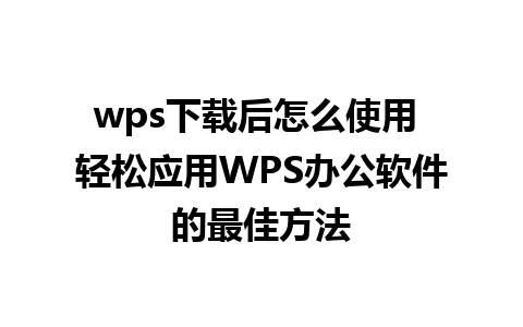 wps下载后怎么使用 轻松应用WPS办公软件的最佳方法