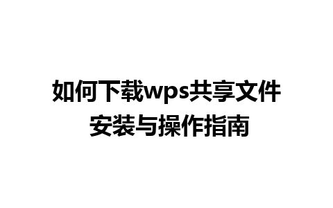 如何下载wps共享文件 安装与操作指南