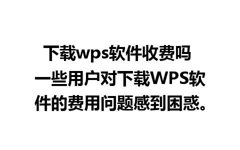 下载wps软件收费吗 一些用户对下载WPS软件的费用问题感到困惑。