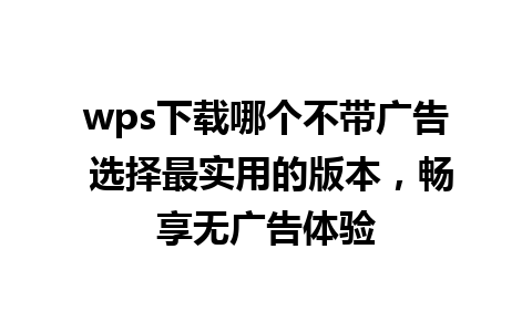 wps下载哪个不带广告 选择最实用的版本，畅享无广告体验