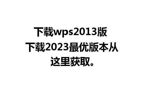 下载wps2013版 下载2023最优版本从这里获取。