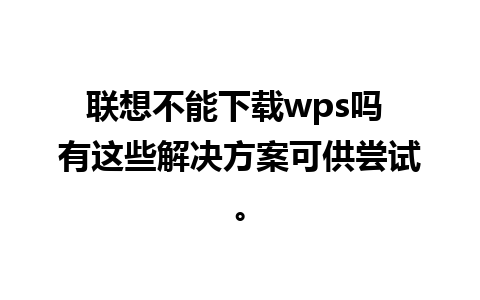 联想不能下载wps吗 有这些解决方案可供尝试。