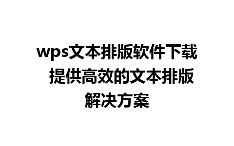 wps文本排版软件下载  提供高效的文本排版解决方案