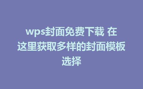 wps封面免费下载 在这里获取多样的封面模板选择