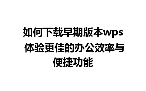 如何下载早期版本wps 体验更佳的办公效率与便捷功能