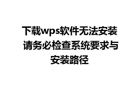 下载wps软件无法安装 请务必检查系统要求与安装路径