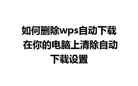 如何删除wps自动下载 在你的电脑上清除自动下载设置