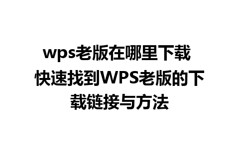 wps老版在哪里下载 快速找到WPS老版的下载链接与方法