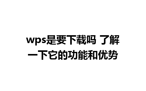 wps是要下载吗 了解一下它的功能和优势