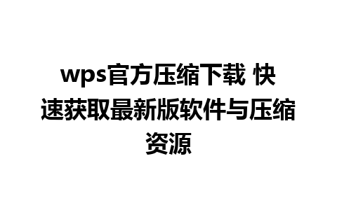 wps官方压缩下载 快速获取最新版软件与压缩资源