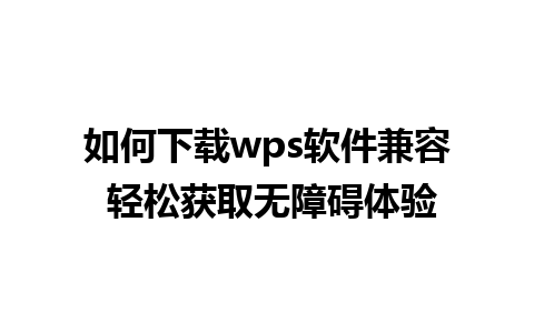 如何下载wps软件兼容 轻松获取无障碍体验