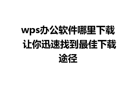 wps办公软件哪里下载 让你迅速找到最佳下载途径