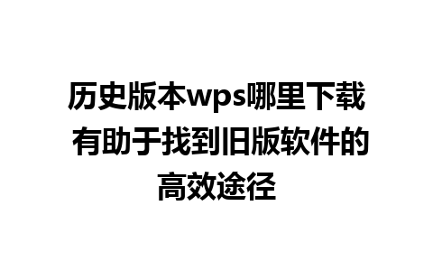 历史版本wps哪里下载 有助于找到旧版软件的高效途径