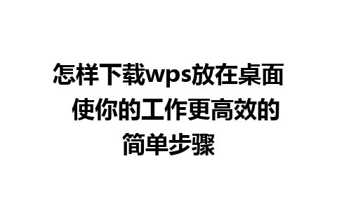 怎样下载wps放在桌面  使你的工作更高效的简单步骤